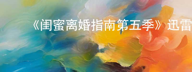 ﻿曾锦龙发布﻿《闺蜜离婚指南第五季》迅雷下载/在线观看-都市情感-美剧天堂